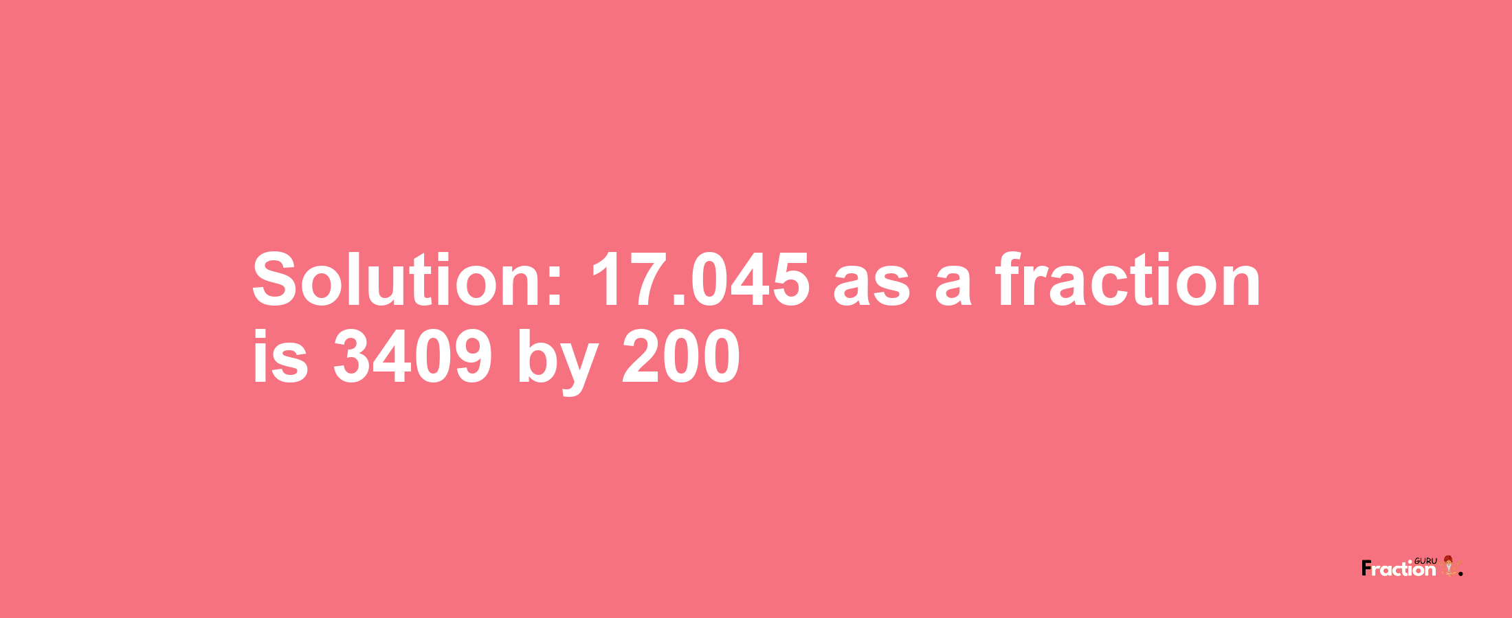 Solution:17.045 as a fraction is 3409/200